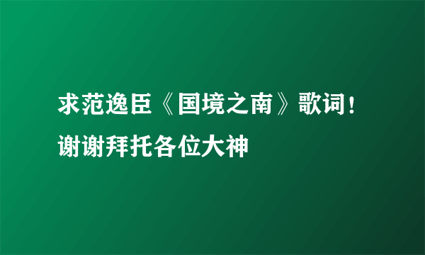 求范逸臣《国境之南》歌词！谢谢拜托各位大神