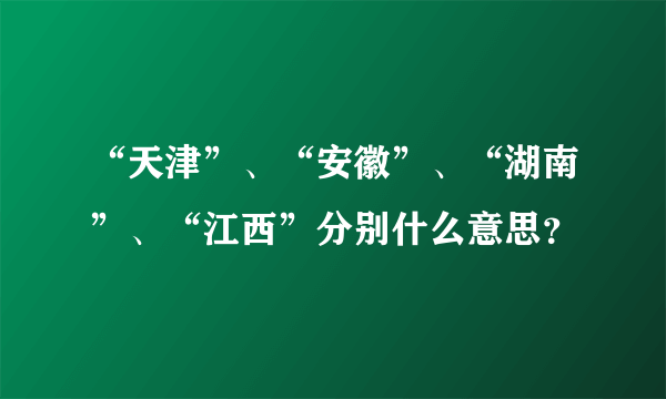 “天津”、“安徽”、“湖南”、“江西”分别什么意思？