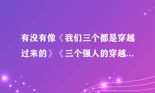 有没有像《我们三个都是穿越过来的》《三个强人的穿越之旅》之类的小说？？?