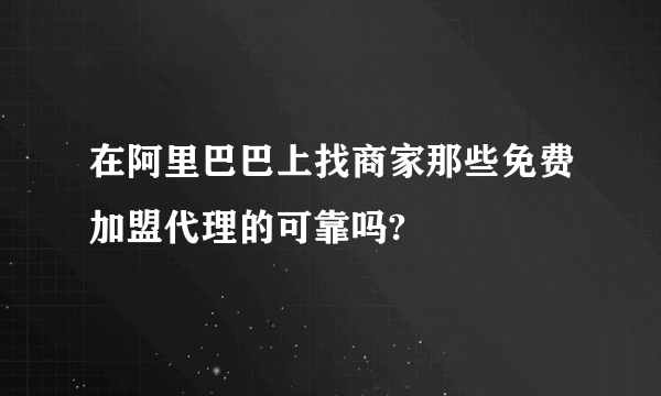 在阿里巴巴上找商家那些免费加盟代理的可靠吗?