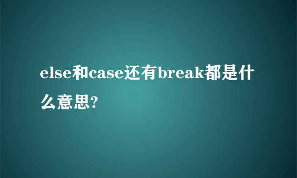 else和case还有break都是什么意思?