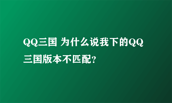 QQ三国 为什么说我下的QQ三国版本不匹配？