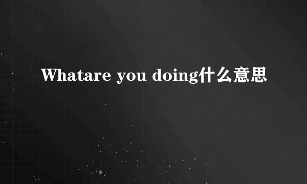 Whatare you doing什么意思