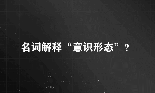 名词解释“意识形态”？