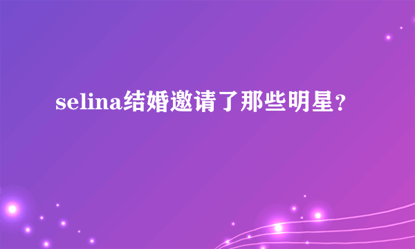 selina结婚邀请了那些明星？