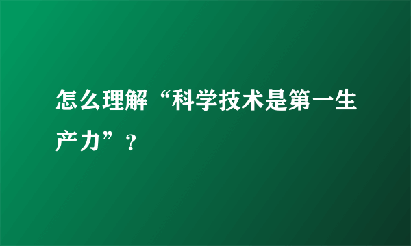 怎么理解“科学技术是第一生产力”？