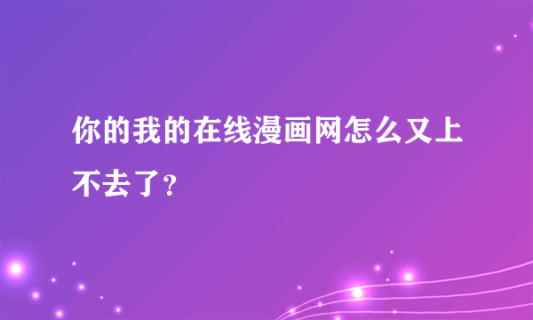 你的我的在线漫画网怎么又上不去了？