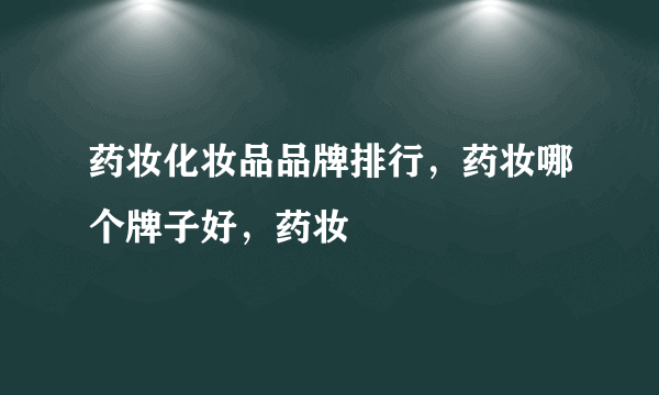 药妆化妆品品牌排行，药妆哪个牌子好，药妆