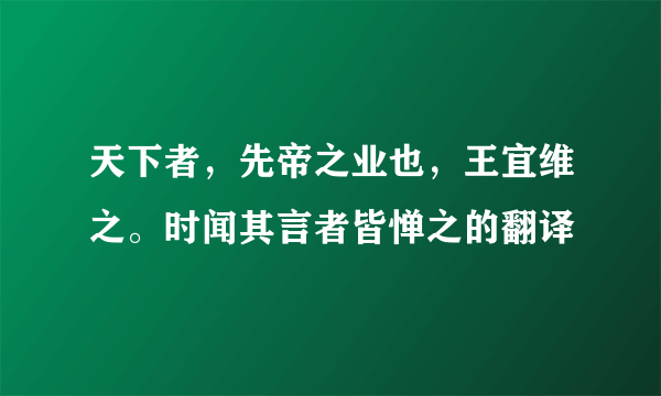 天下者，先帝之业也，王宜维之。时闻其言者皆惮之的翻译