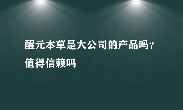 醒元本草是大公司的产品吗？值得信赖吗