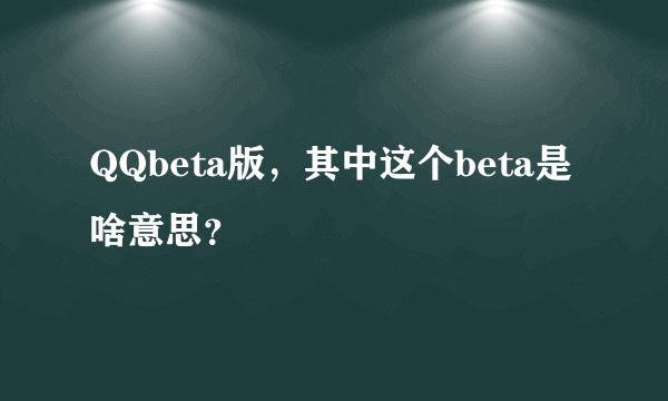 QQbeta版，其中这个beta是啥意思？