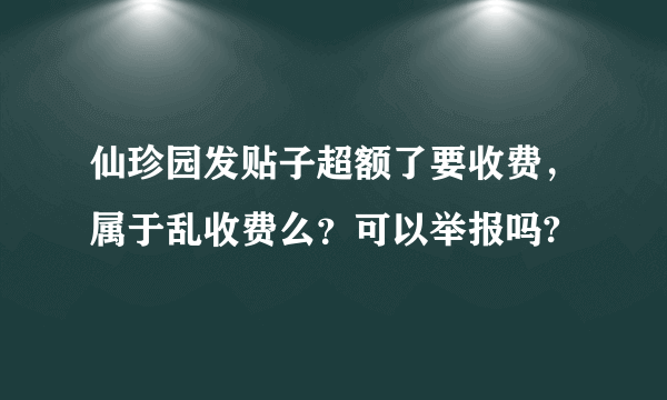 仙珍园发贴子超额了要收费，属于乱收费么？可以举报吗?