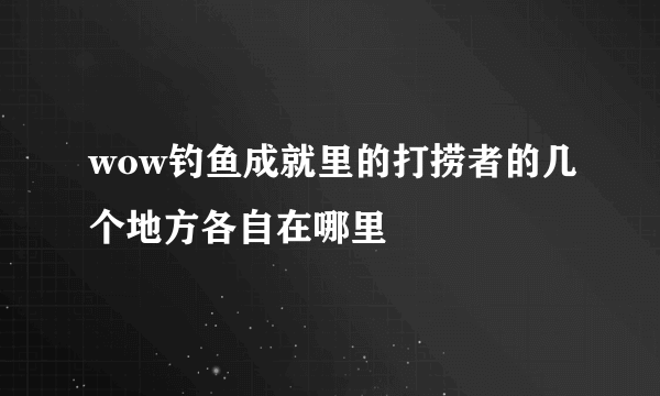 wow钓鱼成就里的打捞者的几个地方各自在哪里