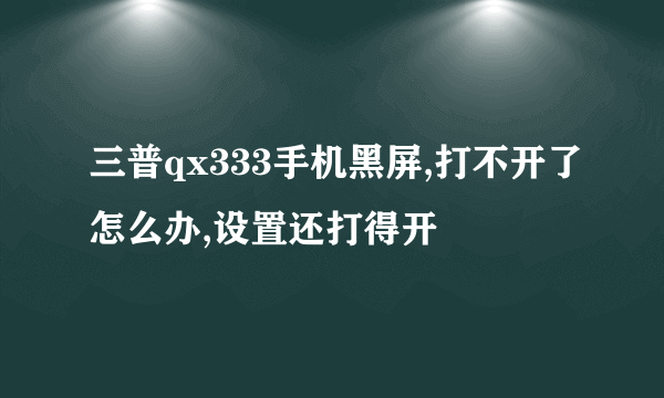 三普qx333手机黑屏,打不开了怎么办,设置还打得开