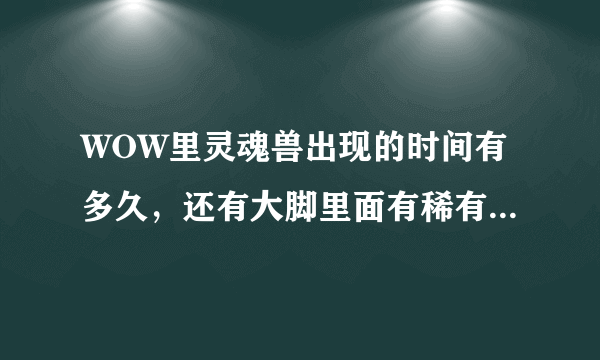 WOW里灵魂兽出现的时间有多久，还有大脚里面有稀有的警报吗，或者推荐个插件能有稀有警报的，麻烦各位大