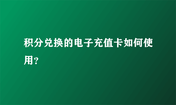 积分兑换的电子充值卡如何使用？