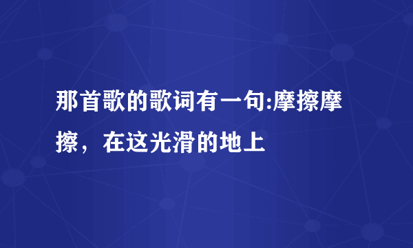 那首歌的歌词有一句:摩擦摩擦，在这光滑的地上