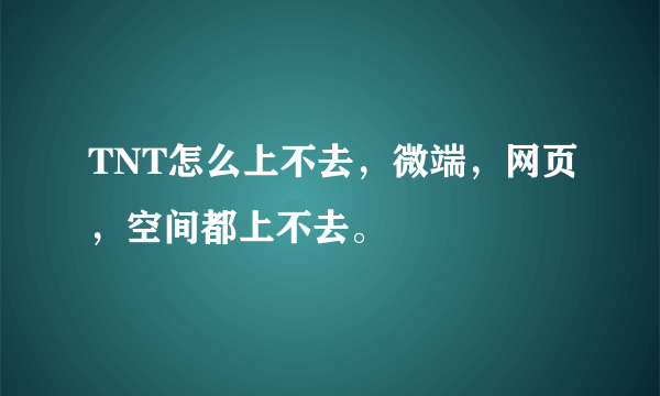 TNT怎么上不去，微端，网页，空间都上不去。