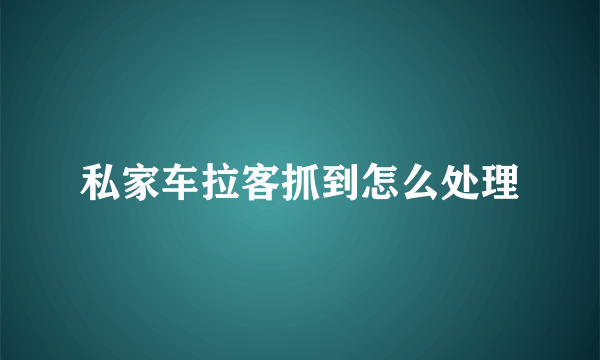 私家车拉客抓到怎么处理