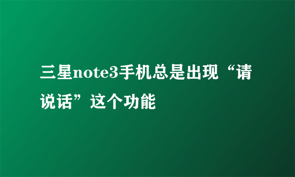 三星note3手机总是出现“请说话”这个功能