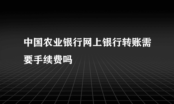 中国农业银行网上银行转账需要手续费吗