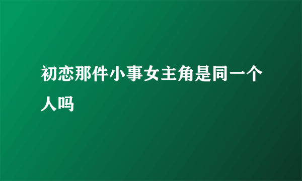 初恋那件小事女主角是同一个人吗