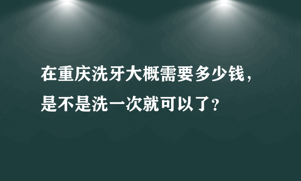 在重庆洗牙大概需要多少钱，是不是洗一次就可以了？