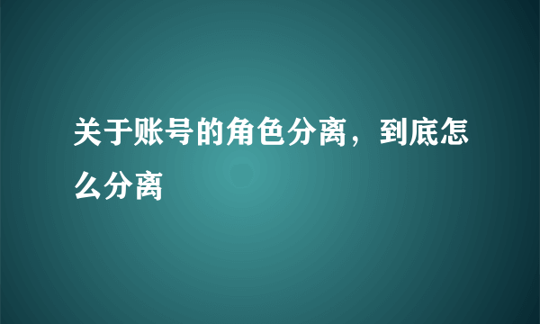 关于账号的角色分离，到底怎么分离