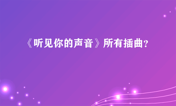 《听见你的声音》所有插曲？