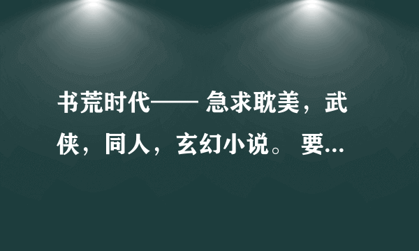 书荒时代—— 急求耽美，武侠，同人，玄幻小说。 要求字数在30到一百万字左右 要求情节跌宕，文笔中上等就