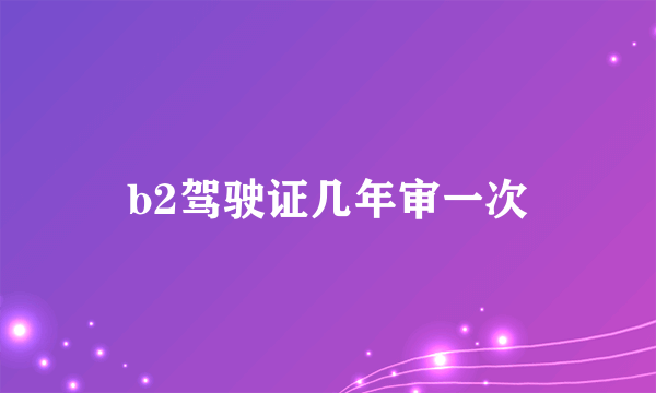 b2驾驶证几年审一次