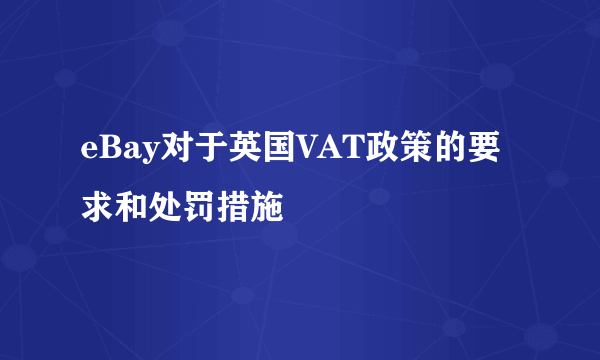 eBay对于英国VAT政策的要求和处罚措施