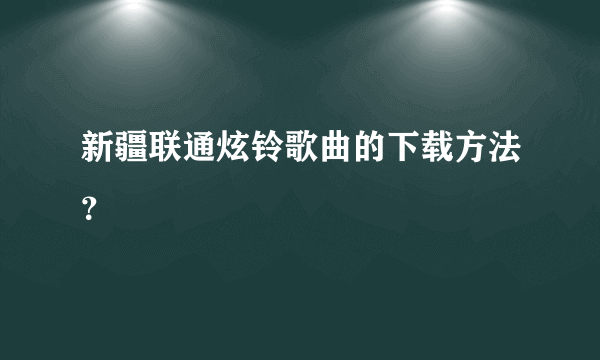 新疆联通炫铃歌曲的下载方法？