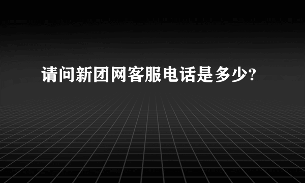 请问新团网客服电话是多少?