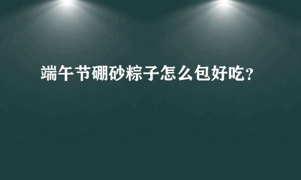 端午节硼砂粽子怎么包好吃？