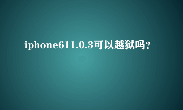 iphone611.0.3可以越狱吗？