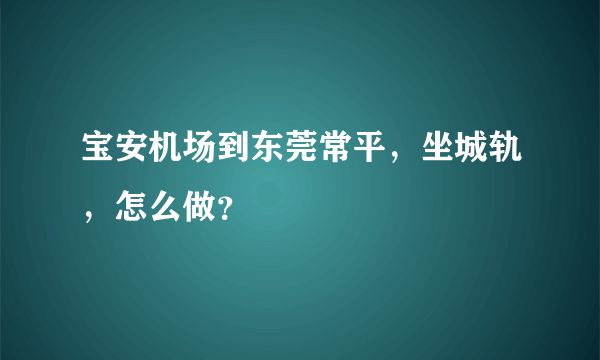 宝安机场到东莞常平，坐城轨，怎么做？