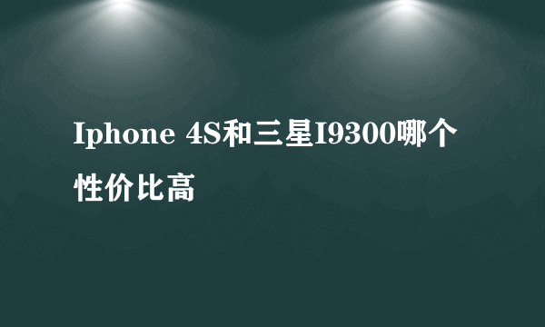 Iphone 4S和三星I9300哪个性价比高