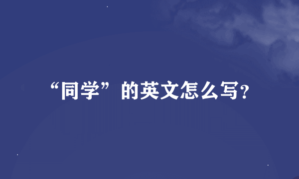 “同学”的英文怎么写？