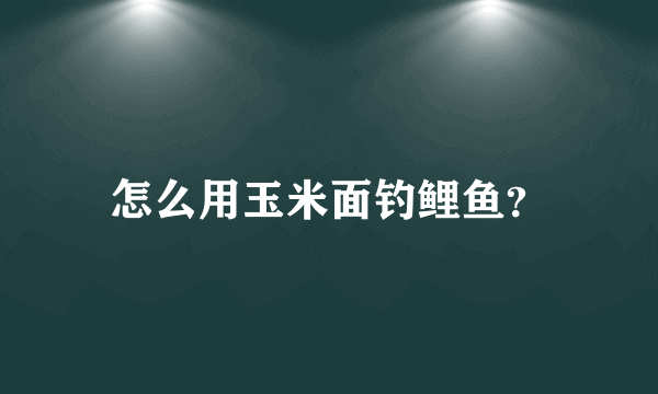 怎么用玉米面钓鲤鱼？