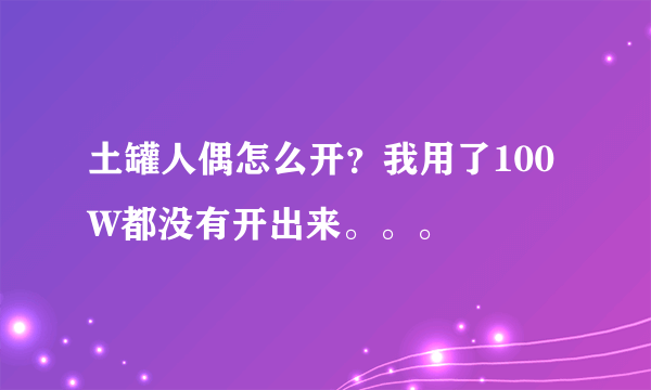 土罐人偶怎么开？我用了100W都没有开出来。。。