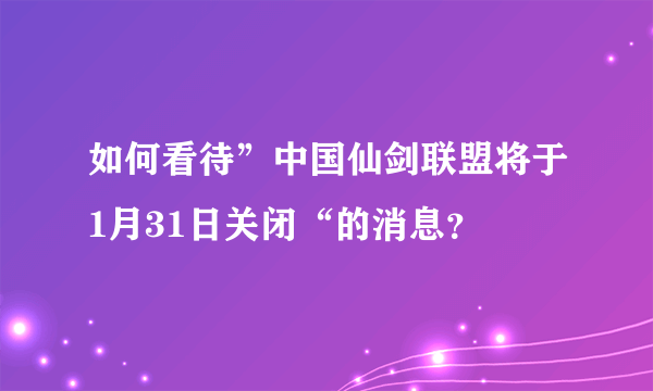 如何看待”中国仙剑联盟将于1月31日关闭“的消息？