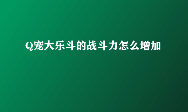 Q宠大乐斗的战斗力怎么增加