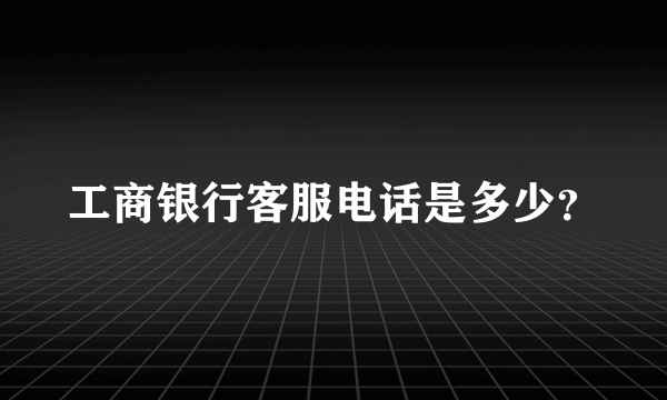 工商银行客服电话是多少？