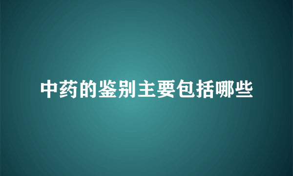 中药的鉴别主要包括哪些