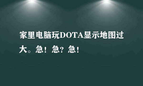 家里电脑玩DOTA显示地图过大。急！急？急！