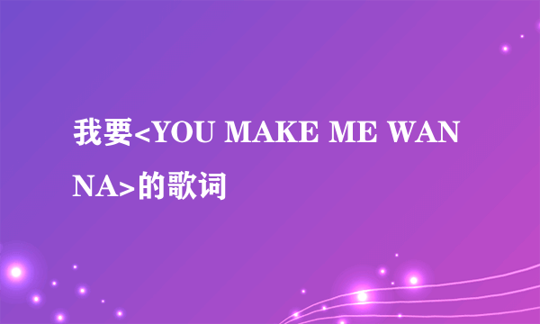 我要<YOU MAKE ME WANNA>的歌词