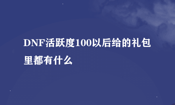 DNF活跃度100以后给的礼包里都有什么