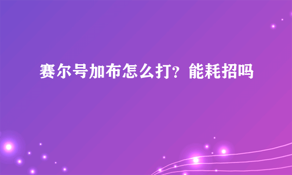 赛尔号加布怎么打？能耗招吗