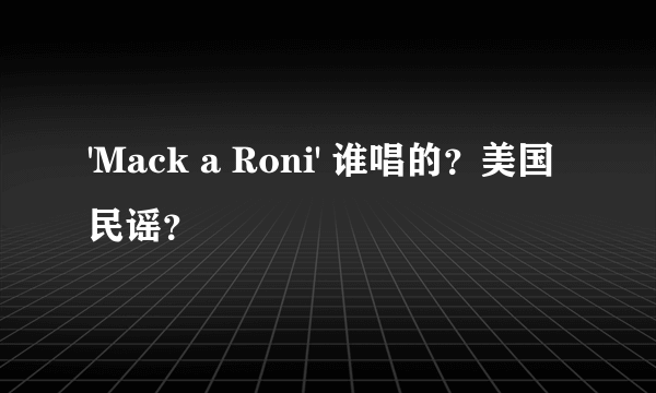 'Mack a Roni' 谁唱的？美国民谣？